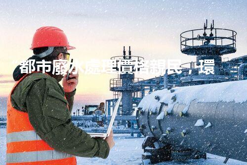 “都市廢水處理價格親民，環(huán)保新篇章開啟！”